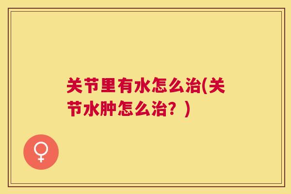 关节里有水怎么(关节水肿怎么?) 关节里有水怎么(关节水肿怎么?)