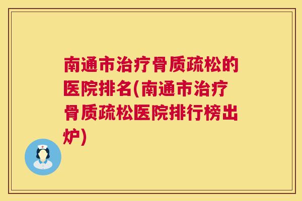 南通市治疗骨质疏松的医院排名(南通市治疗骨质疏松医院排行榜出炉)