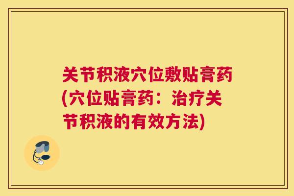 关节积液穴位敷贴膏药(穴位贴膏药：关节积液的有效方法)