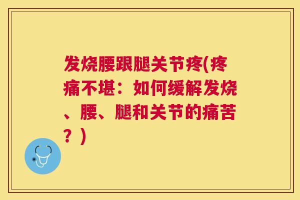 发烧腰跟腿关节疼(疼痛不堪:如何缓解发烧、腰、腿和关节的痛苦?)