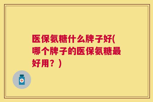医保氨糖什么牌子好(哪个牌子的医保氨糖最好用?)