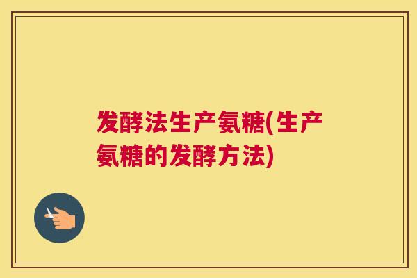 发酵法生产氨糖(生产氨糖的发酵方法)