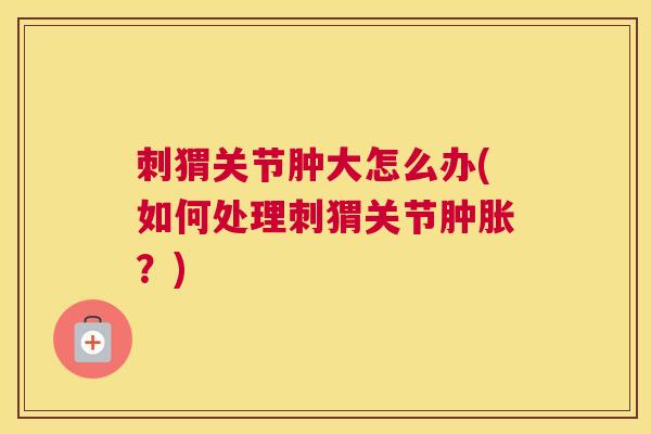刺猬关节肿大怎么办(如何处理刺猬关节肿胀?)