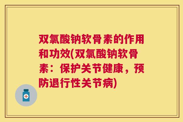 双氯酸钠软骨素的作用和功效(双氯酸钠软骨素:保护关节健康,预防退行性关节病)