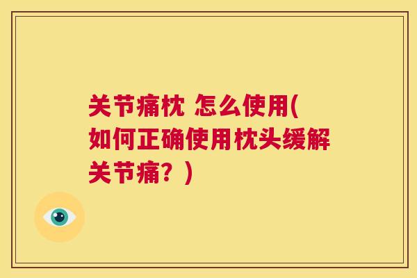 关节痛枕 怎么使用(如何正确使用枕头缓解关节痛?)