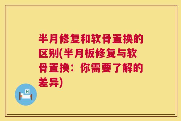 半月修复和软骨置换的区别(修复与软骨置换:你需要了解的差异) 半月修复和软骨置换的区别(修复与软骨置换:你需要了解的差异)