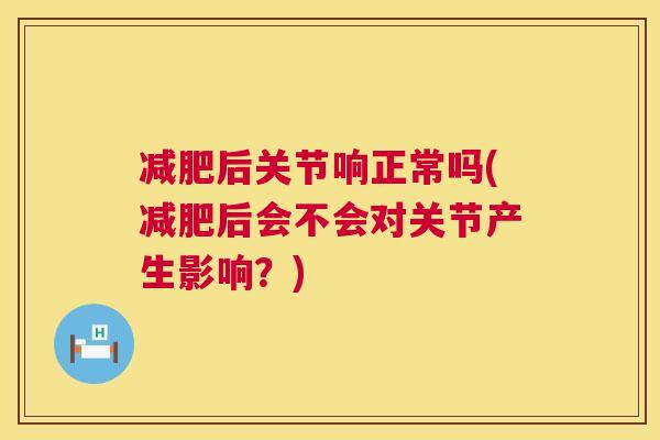 后关节响正常吗(后会不会对关节产生影响?) 后关节响正常吗(后会不会对关节产生影响?)