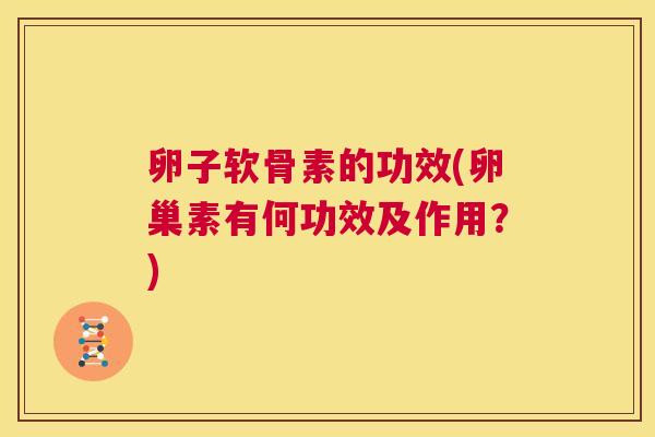 卵子软骨素的功效(卵巢素有何功效及作用?) 卵子软骨素的功效(卵巢素有何功效及作用?)