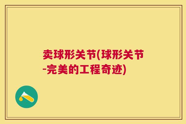卖球形关节(球形关节-完美的工程奇迹) 卖球形关节(球形关节-完美的工程奇迹)