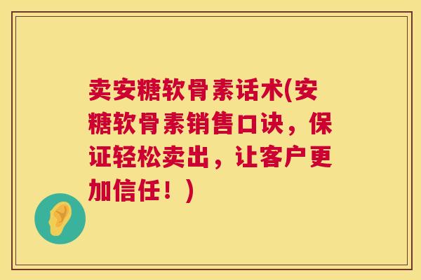 卖安糖软骨素话术(安糖软骨素销售口诀，保证轻松卖出，让客户更加信任！)
