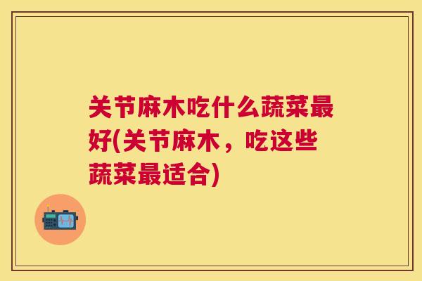 关节麻木吃什么蔬菜最好(关节麻木，吃这些蔬菜最适合)