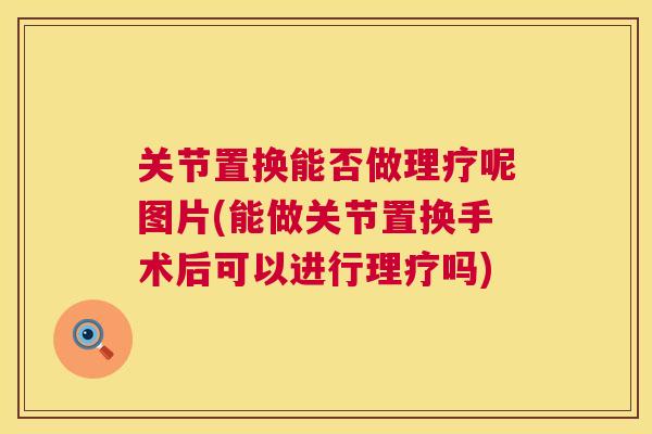 关节置换能否做理疗呢图片(能做关节置换手术后可以进行理疗吗)