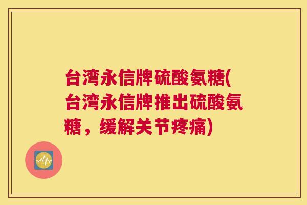 台湾永信牌硫酸氨糖(台湾永信牌推出硫酸氨糖,缓解关节) 台湾永信牌硫酸氨糖(台湾永信牌推出硫酸氨糖,缓解关节)