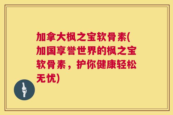 加拿大枫之宝软骨素(加国享誉世界的枫之宝软骨素,护你健康轻松无忧)
