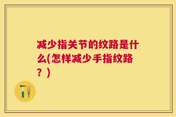减少指关节的纹路是什么(怎样减少手指纹路?)