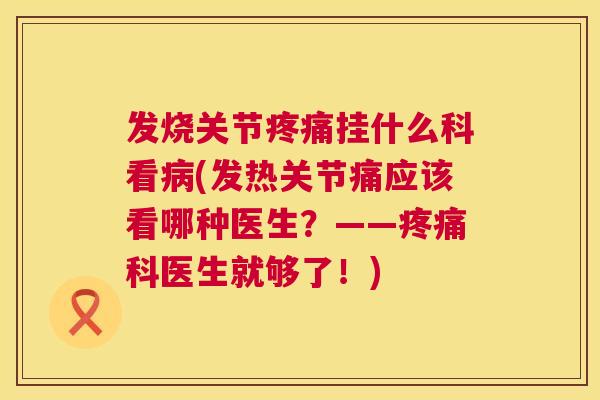 发烧关节疼痛挂什么科看病(发热关节痛应该看哪种医生?——疼痛科医生就够了!)
