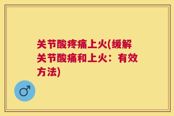 关节酸疼痛上火(缓解关节酸痛和上火:有效方法)