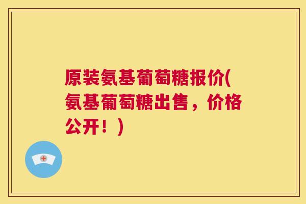 原装氨基葡萄糖报价(氨基葡萄糖出售,价格公开!)