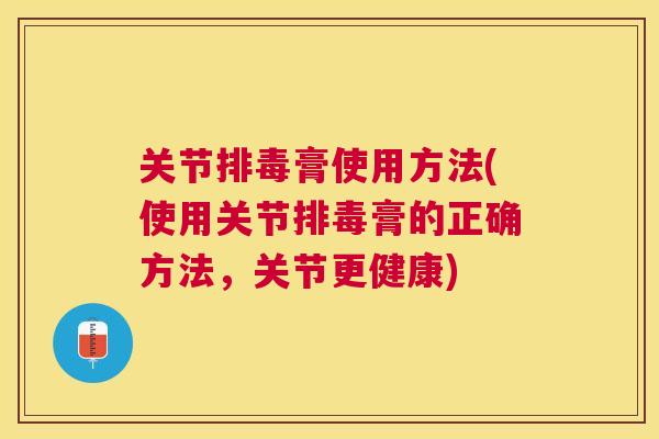 关节排毒膏使用方法(使用关节排毒膏的正确方法,关节更健康)