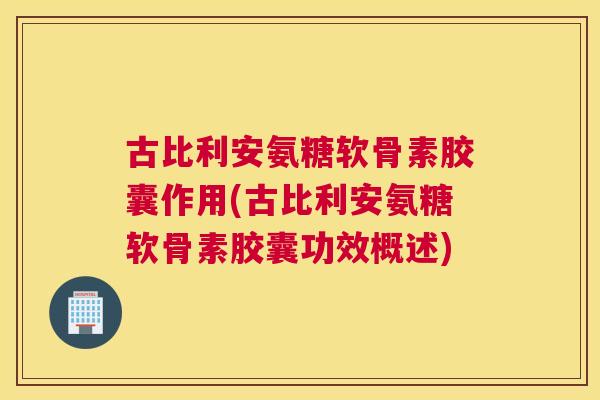 古比利安氨糖软骨素胶囊作用(古比利安氨糖软骨素胶囊功效概述)