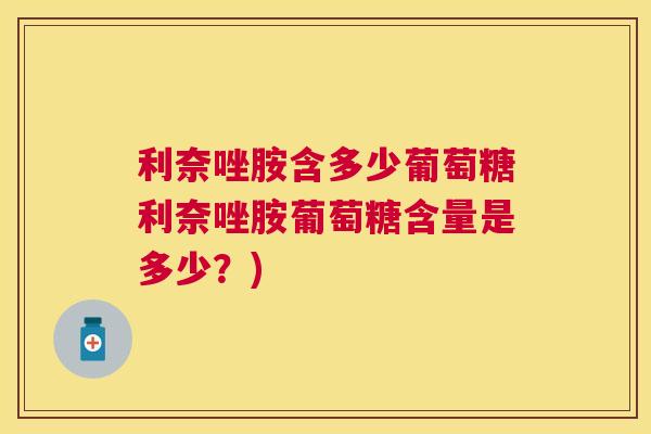 利奈唑胺含多少葡萄糖利奈唑胺葡萄糖含量是多少？)