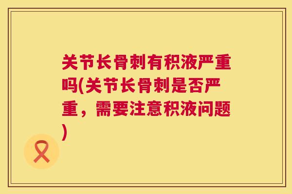 关节长有积液严重吗(关节长是否严重,需要注意积液问题) 关节长有积液严重吗(关节长是否严重,需要注意积液问题)