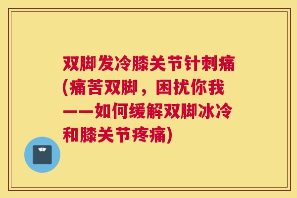 双脚发冷膝关节针刺痛(痛苦双脚,困扰你我——如何缓解双脚冰冷和膝关节) 双脚发冷膝关节针刺痛(痛苦双脚,困扰你我——如何缓解双脚冰冷和膝关节)