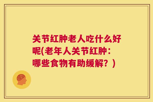 关节红肿老人吃什么好呢(老年人关节红肿:哪些食物有助缓解?)
