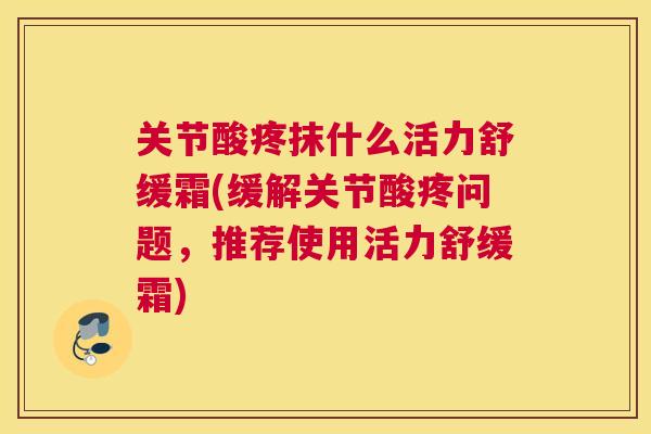 关节酸疼抹什么活力舒缓霜(缓解关节酸疼问题,推荐使用活力舒缓霜) 关节酸疼抹什么活力舒缓霜(缓解关节酸疼问题,推荐使用活力舒缓霜)