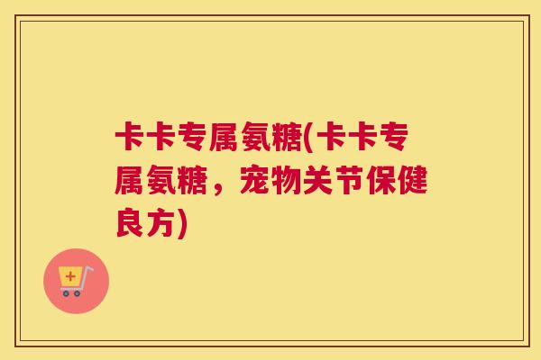 卡卡专属氨糖(卡卡专属氨糖,宠物关节保健良方)