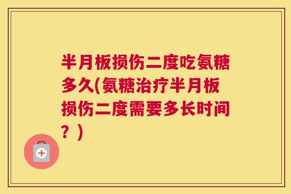 半月板损伤二度吃氨糖多久(氨糖治疗半月板损伤二度需要多长时间?)