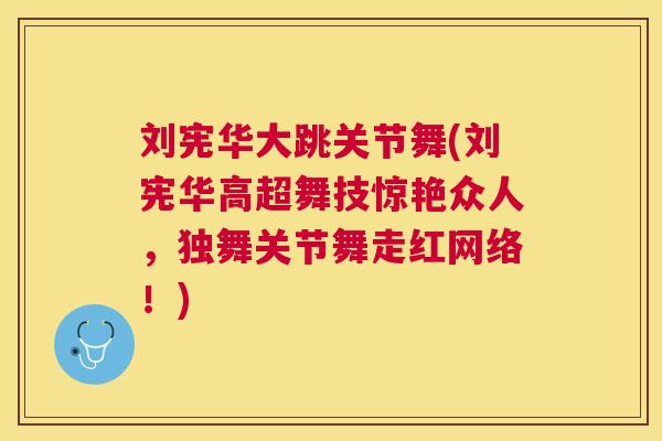 刘宪华大跳关节舞(刘宪华高超舞技惊艳众人,独舞关节舞走红网络!)