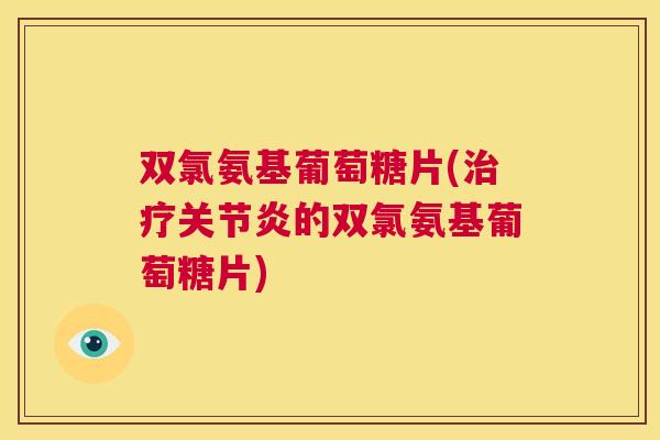 双氯氨基葡萄糖片(治疗关节炎的双氯氨基葡萄糖片)