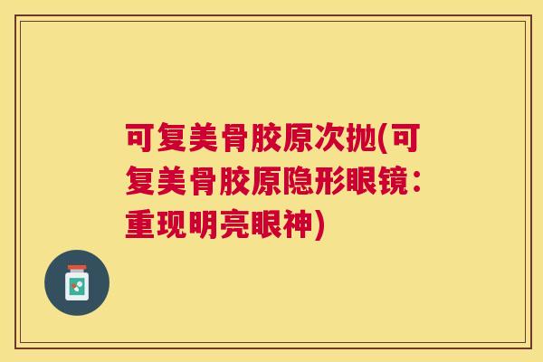 可复美骨胶原次抛(可复美骨胶原隐形眼镜:重现明亮眼神)