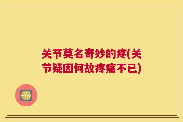 关节莫名奇妙的疼(关节疑因何故不已) 关节莫名奇妙的疼(关节疑因何故不已)