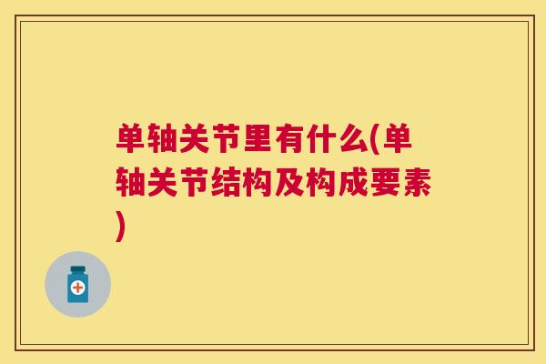 单轴关节里有什么(单轴关节结构及构成要素) 单轴关节里有什么(单轴关节结构及构成要素)