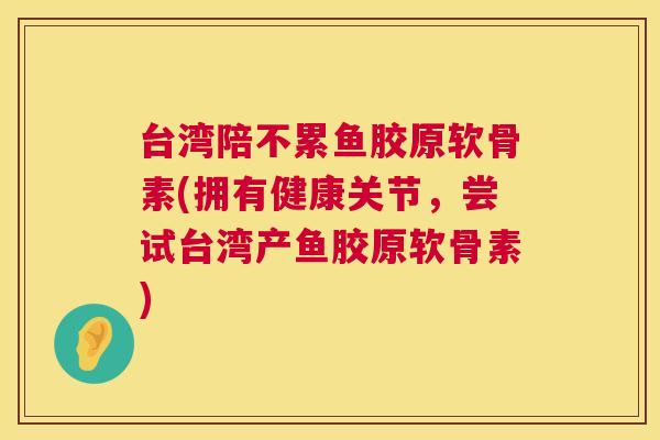 台湾陪不累鱼胶原软骨素(拥有健康关节,尝试台湾产鱼胶原软骨素)