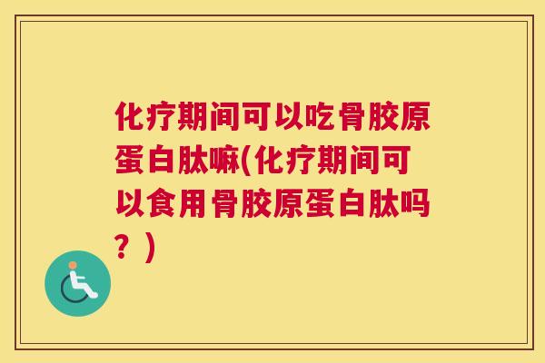 化疗期间可以吃骨胶原蛋白肽嘛(化疗期间可以食用骨胶原蛋白肽吗?)