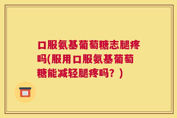 口服氨基葡萄糖志腿疼吗(服用口服氨基葡萄糖能减轻腿疼吗?) 口服氨基葡萄糖志腿疼吗(服用口服氨基葡萄糖能减轻腿疼吗?)