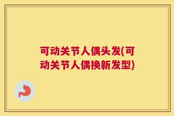 可动关节人偶头发(可动关节人偶换新发型) 可动关节人偶头发(可动关节人偶换新发型)