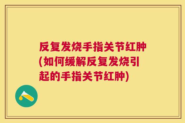 反复发烧手指关节红肿(如何缓解反复发烧引起的手指关节红肿)