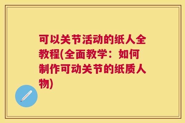 可以关节活动的纸人全教程(全面教学：如何制作可动关节的纸质人物)