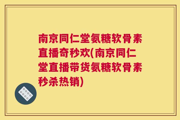 南京同仁堂氨糖软骨素直播奇秒欢(南京同仁堂直播带货氨糖软骨素秒杀热销)