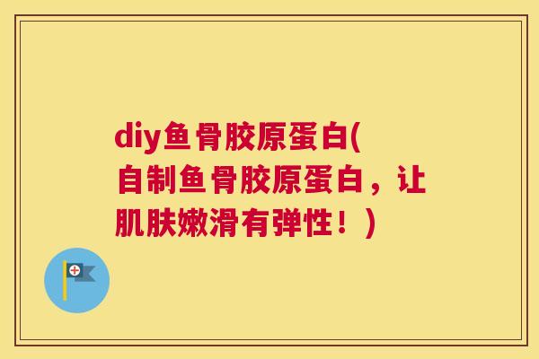 diy鱼骨胶原蛋白(自制鱼骨胶原蛋白，让嫩滑有弹性！)