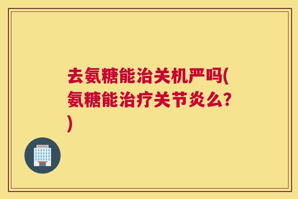 去氨糖能关机严吗(氨糖能么？)
