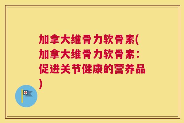 加拿大维骨力软骨素(加拿大维骨力软骨素:促进关节健康的营养品)