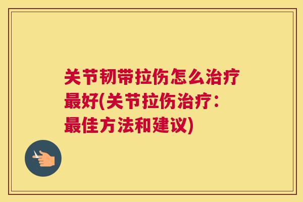 关节韧带拉伤怎么治疗最好(关节拉伤治疗:最佳方法和建议)