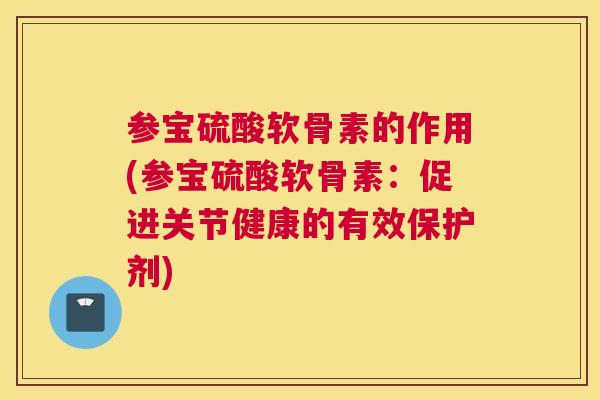 参宝硫酸软骨素的作用(参宝硫酸软骨素:促进关节健康的有效保护剂)