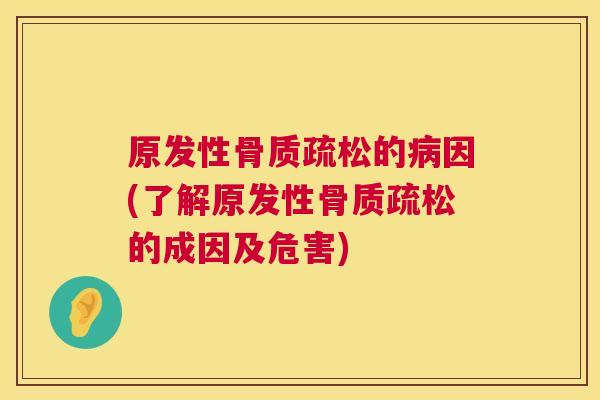 原发性骨质疏松的病因(了解原发性骨质疏松的成因及危害)