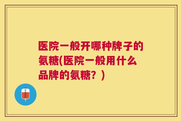 医院一般开哪种牌子的氨糖(医院一般用什么品牌的氨糖?)